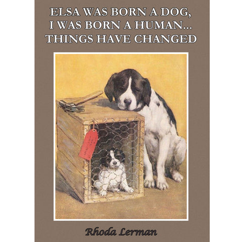 Elsa Was Born A Dog. I was Born A Human. Things Have Changed. by Rhoda Lerman